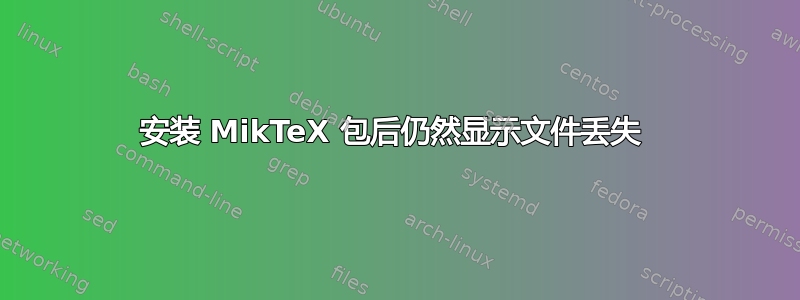 安装 MikTeX 包后仍然显示文件丢失 