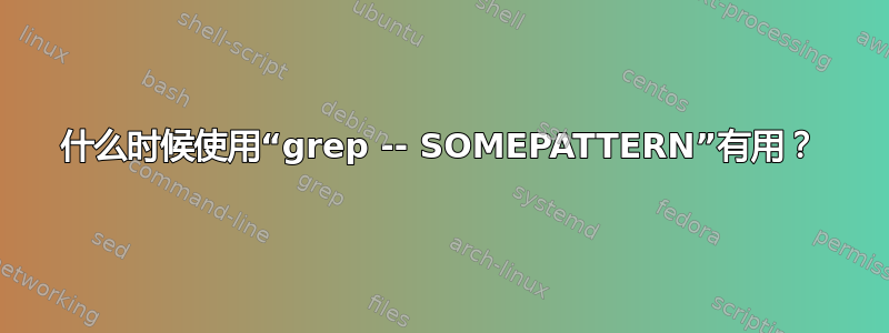 什么时候使用“grep -- SOMEPATTERN”有用？