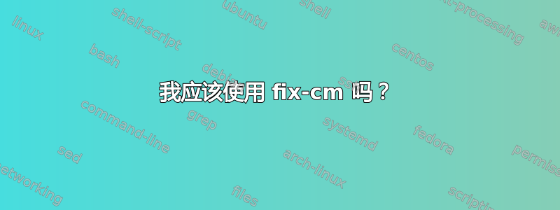 我应该使用 fix-cm 吗？