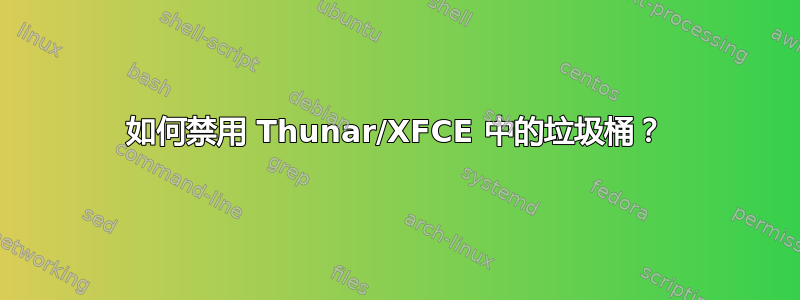 如何禁用 Thunar/XFCE 中的垃圾桶？