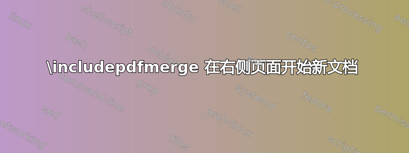 \includepdfmerge 在右侧页面开始新文档