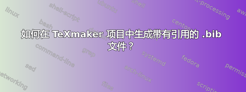 如何在 TeXmaker 项目中生成带有引用的 .bib 文件？