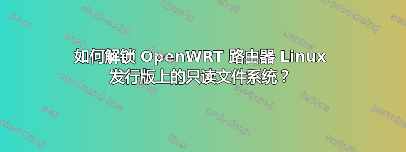 如何解锁 OpenWRT 路由器 Linux 发行版上的只读文件系统？