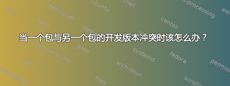 当一个包与另一个包的开发版本冲突时该怎么办？