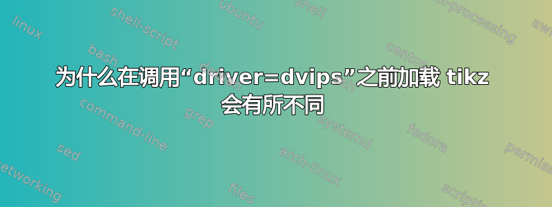 为什么在调用“driver=dvips”之前加载 tikz 会有所不同