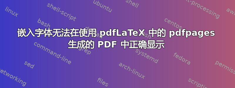 嵌入字体无法在使用 pdfLaTeX 中的 pdfpages 生成的 PDF 中正确显示