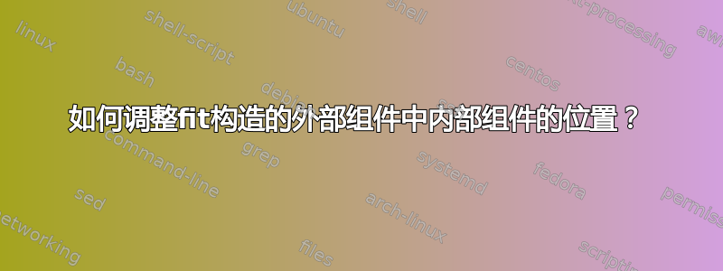 如何调整fit构造的外部组件中内部组件的位置？