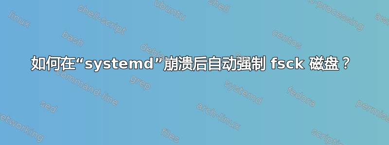 如何在“systemd”崩溃后自动强制 fsck 磁盘？