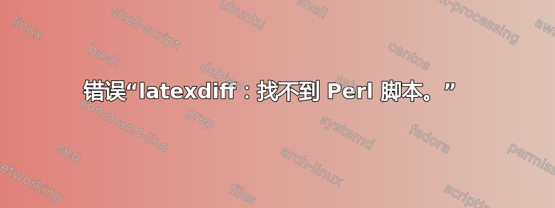 错误“latexdiff：找不到 Perl 脚本。” 