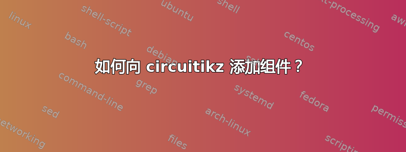 如何向 circuitikz 添加组件？