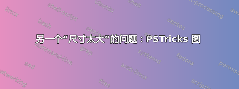 另一个“尺寸太大”的问题：PSTricks 图