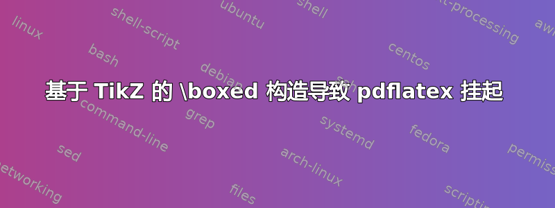 基于 TikZ 的 \boxed 构造导致 pdflatex 挂起