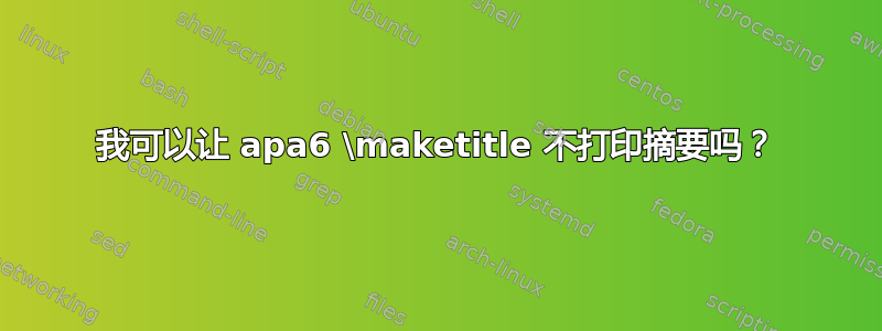 我可以让 apa6 \maketitle 不打印摘要吗？