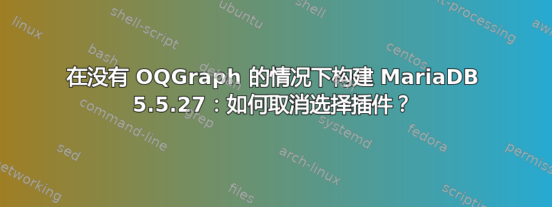 在没有 OQGraph 的情况下构建 MariaDB 5.5.27：如何取消选择插件？