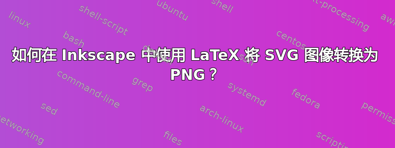 如何在 Inkscape 中使用 LaTeX 将 SVG 图像转换为 PNG？