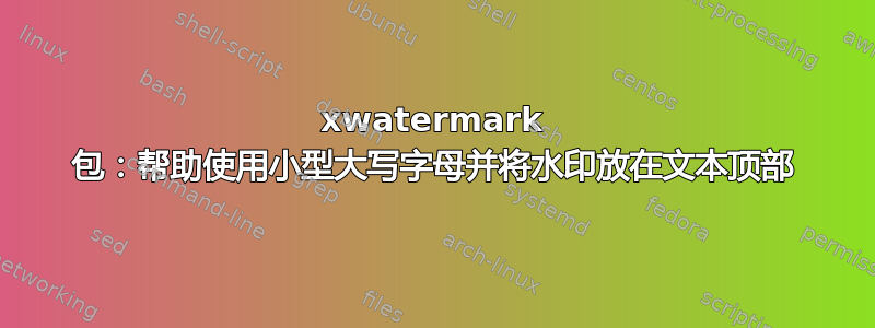 xwatermark 包：帮助使用小型大写字母并将水印放在文本顶部