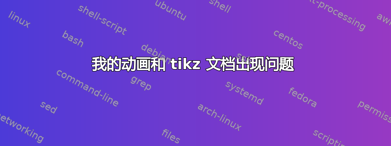 我的动画和 tikz 文档出现问题