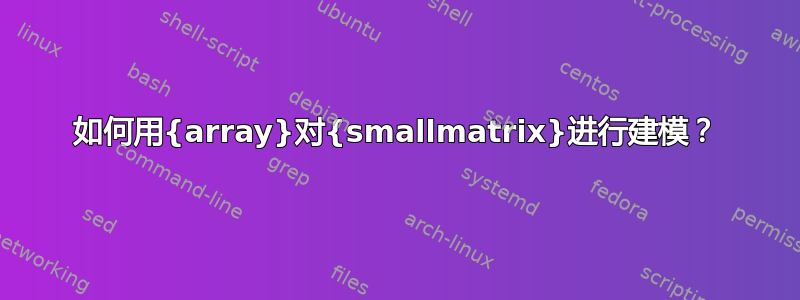 如何用{array}对{smallmatrix}进行建模？