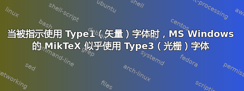 当被指示使用 Type1（矢量）字体时，MS Windows 的 MikTeX 似乎使用 Type3（光栅）字体