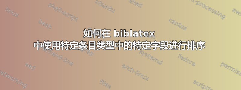 如何在 biblatex 中使用特定条目类型中的特定字段进行排序