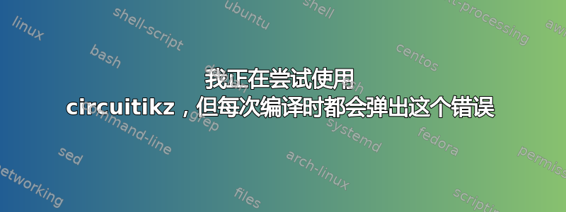 我正在尝试使用 circuitikz，但每次编译时都会弹出这个错误