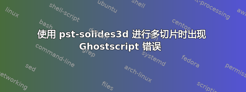 使用 pst-solides3d 进行多切片时出现 Ghostscript 错误 