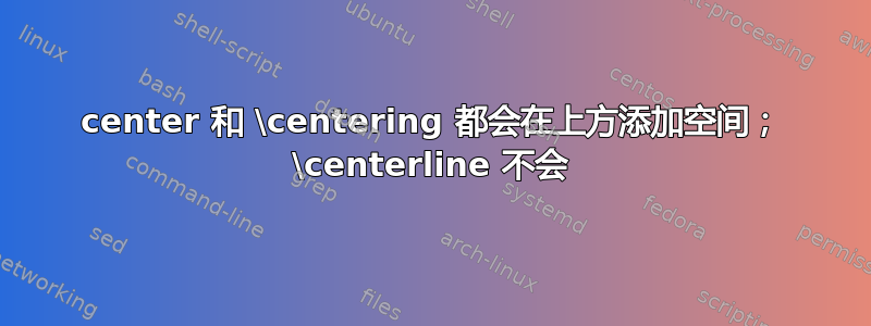 center 和 \centering 都会在上方添加空间； \centerline 不会