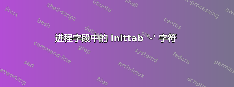 进程字段中的 inittab '-' 字符