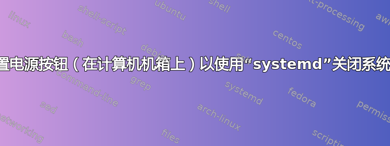 如何设置电源按钮（在计算机机箱上）以使用“systemd”关闭系统电源？