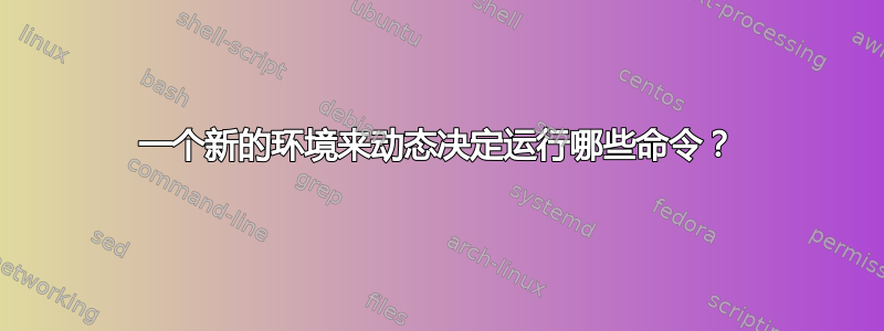 一个新的环境来动态决定运行哪些命令？