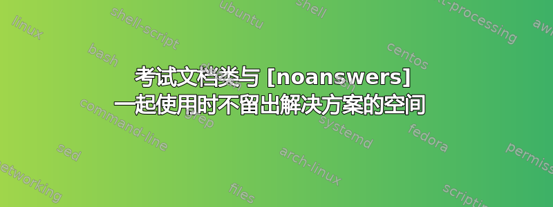 考试文档类与 [noanswers] 一起使用时不留出解决方案的空间 