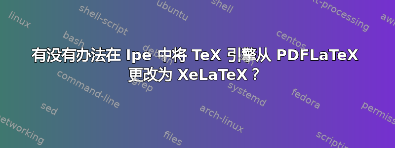 有没有办法在 Ipe 中将 TeX 引擎从 PDFLaTeX 更改为 XeLaTeX？