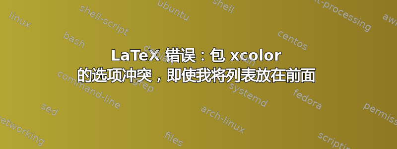 LaTeX 错误：包 xcolor 的选项冲突，即使我将列表放在前面