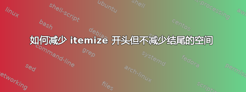 如何减少 itemize 开头但不减少结尾的空间