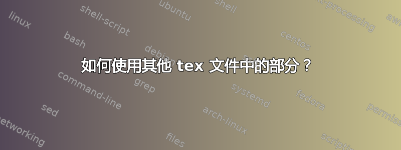 如何使用其他 tex 文件中的部分？