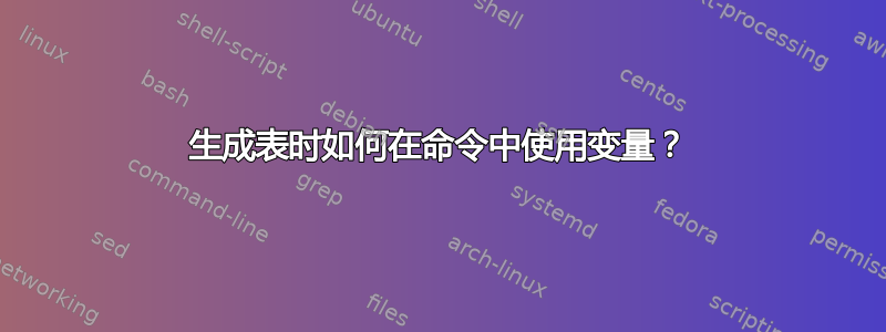 生成表时如何在命令中使用变量？