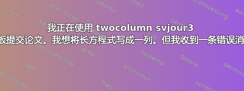 我正在使用 twocolumn svjour3 模板提交论文。我想将长方程式写成一列。但我收到一条错误消息 