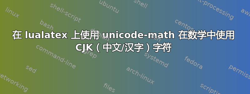 在 lualatex 上使用 unicode-math 在数学中使用 CJK（中文/汉字）字符