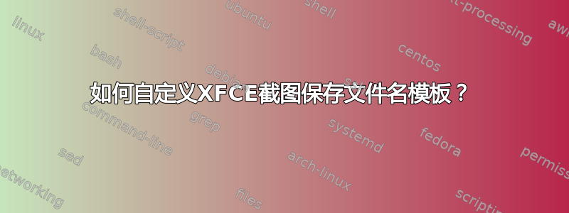 如何自定义XFCE截图保存文件名模板？