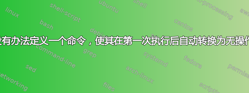 有没有办法定义一个命令，使其在第一次执行后自动转换为无操作？