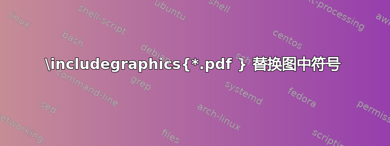 \includegraphics{*.pdf } 替换图中符号