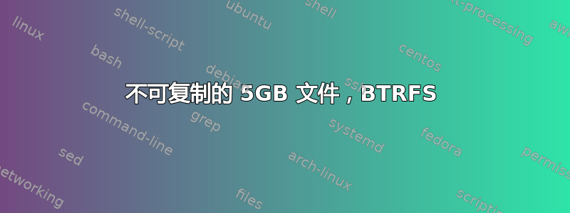 不可复制的 5GB 文件，BTRFS