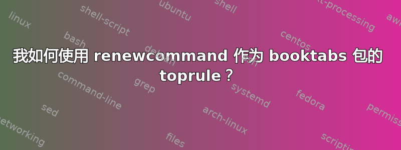 我如何使用 renewcommand 作为 booktabs 包的 toprule？