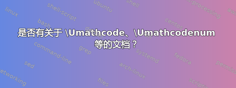 是否有关于 \Umathcode、\Umathcodenum 等的文档？