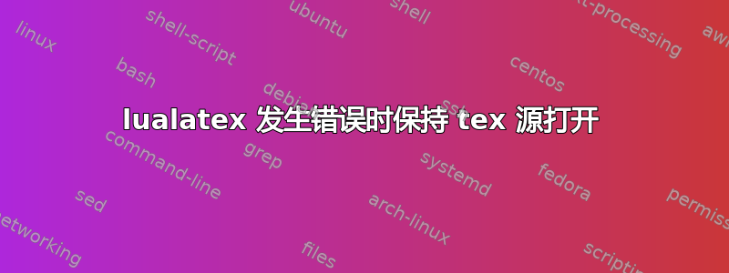 lualatex 发生错误时保持 tex 源打开