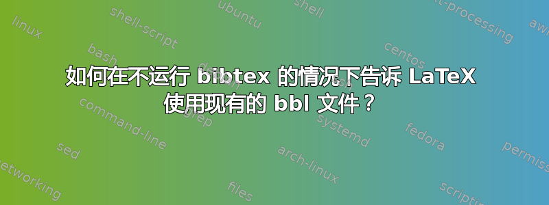 如何在不运行 bibtex 的情况下告诉 LaTeX 使用现有的 bbl 文件？