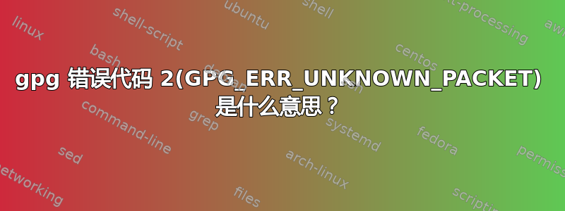 gpg 错误代码 2(GPG_ERR_UNKNOWN_PACKET) 是什么意思？