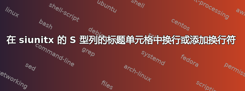 在 siunitx 的 S 型列的标题单元格中换行或添加换行符