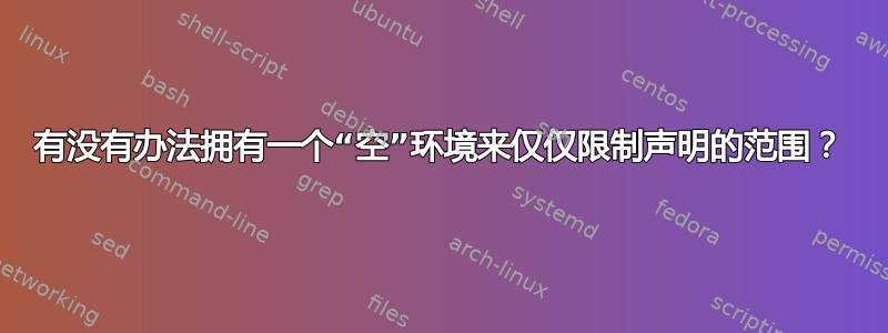 有没有办法拥有一个“空”环境来仅仅限制声明的范围？