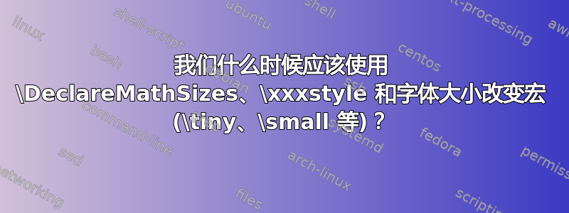 我们什么时候应该使用 \DeclareMathSizes、\xxxstyle 和字体大小改变宏 (\tiny、\small 等)？